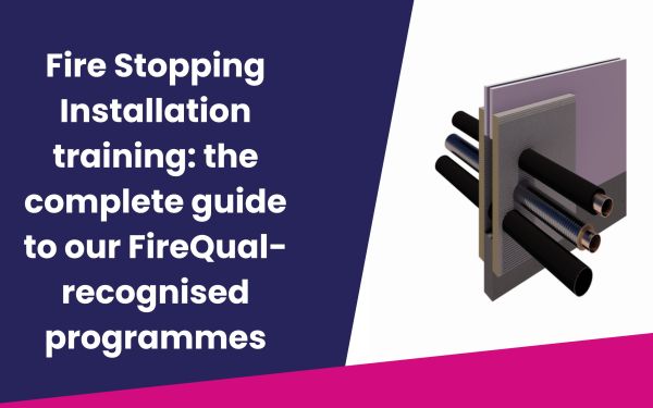 Fire Stopping Installation training: the complete guide to our FireQual-recognised programmes